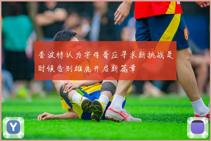 香波特认为字母哥应寻求新挑战是时候告别雄鹿开启新篇章