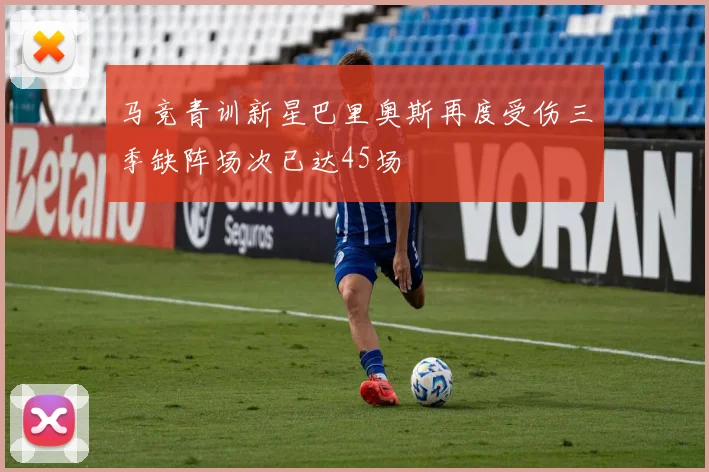 马竞青训新星巴里奥斯再度受伤三季缺阵场次已达45场