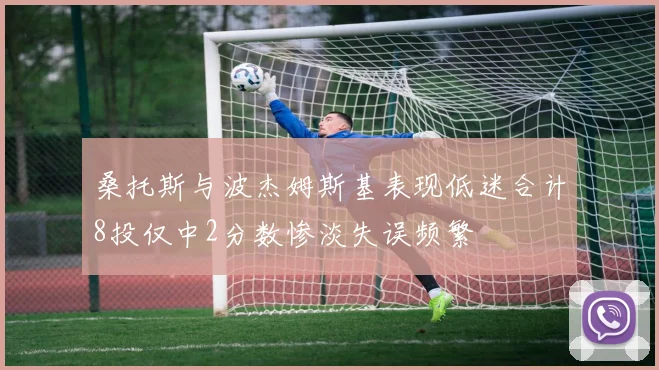 桑托斯与波杰姆斯基表现低迷合计8投仅中2分数惨淡失误频繁