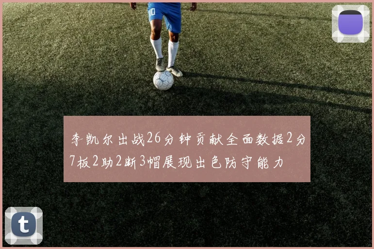 李凯尔出战26分钟贡献全面数据2分7板2助2断3帽展现出色防守能力