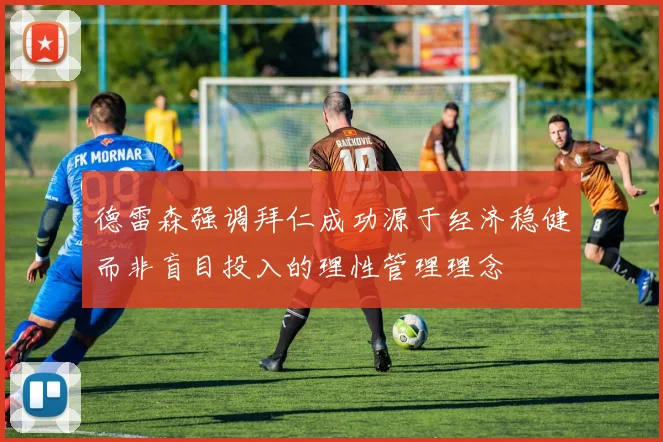 德雷森强调拜仁成功源于经济稳健而非盲目投入的理性管理理念