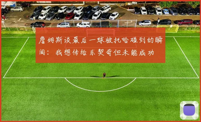 詹姆斯谈最后一球被托哈碰到的瞬间：我想传给东契奇但未能成功