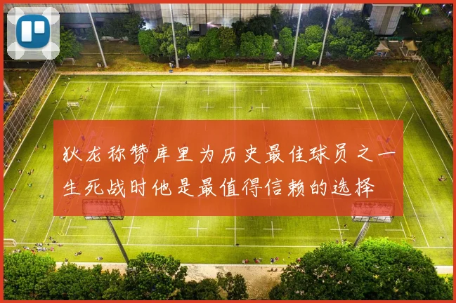 狄龙称赞库里为历史最佳球员之一生死战时他是最值得信赖的选择