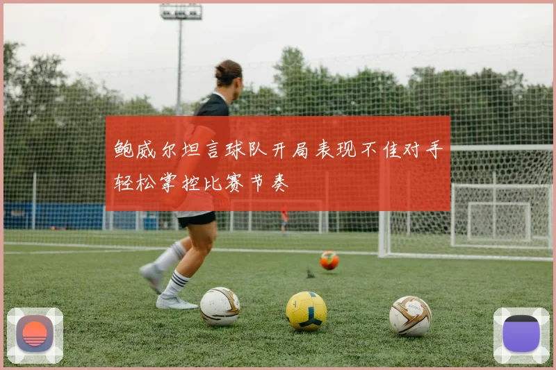 鲍威尔坦言球队开局表现不佳对手轻松掌控比赛节奏