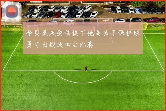 登贝莱未受伤换下他是为了保护球员可出战次回合比赛