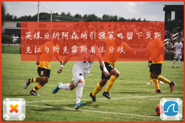 英媒分析阿森纳引援策略留下莫斯克拉与约克雷斯看法分歧
