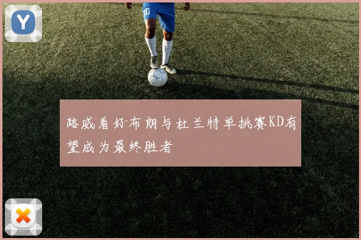路威看好布朗与杜兰特单挑赛KD有望成为最终胜者