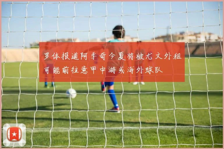 罗体报道阿季奇今夏将被尤文外租可能前往意甲中游或海外球队