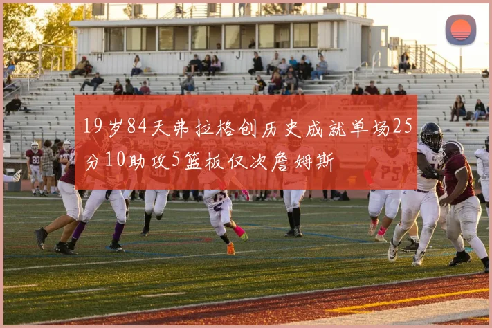 19岁84天弗拉格创历史成就单场25分10助攻5篮板仅次詹姆斯