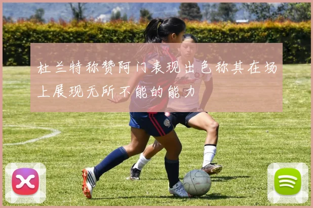 杜兰特称赞阿门表现出色称其在场上展现无所不能的能力