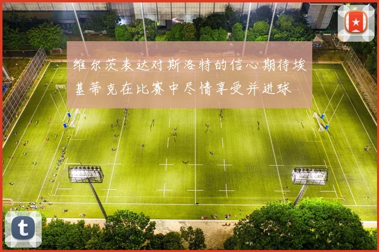 维尔茨表达对斯洛特的信心期待埃基蒂克在比赛中尽情享受并进球