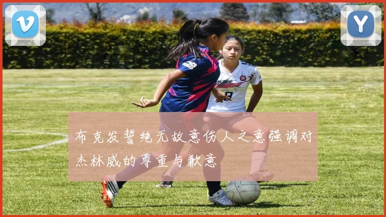 布克发誓绝无故意伤人之意强调对杰林威的尊重与歉意