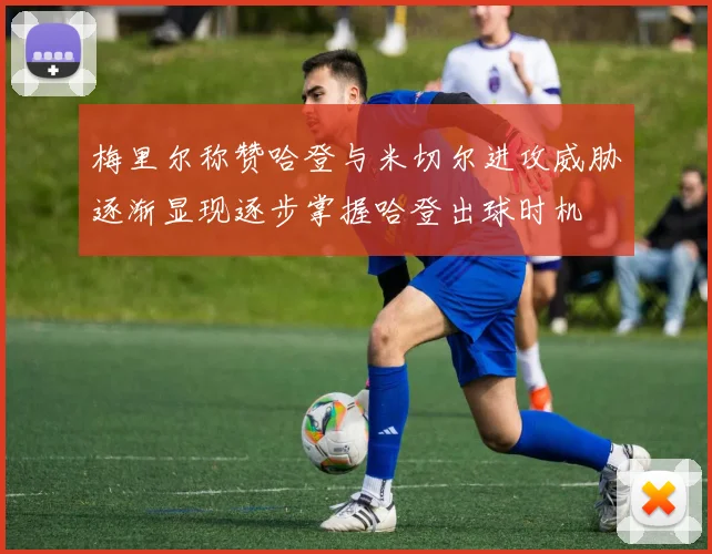 梅里尔称赞哈登与米切尔进攻威胁逐渐显现逐步掌握哈登出球时机