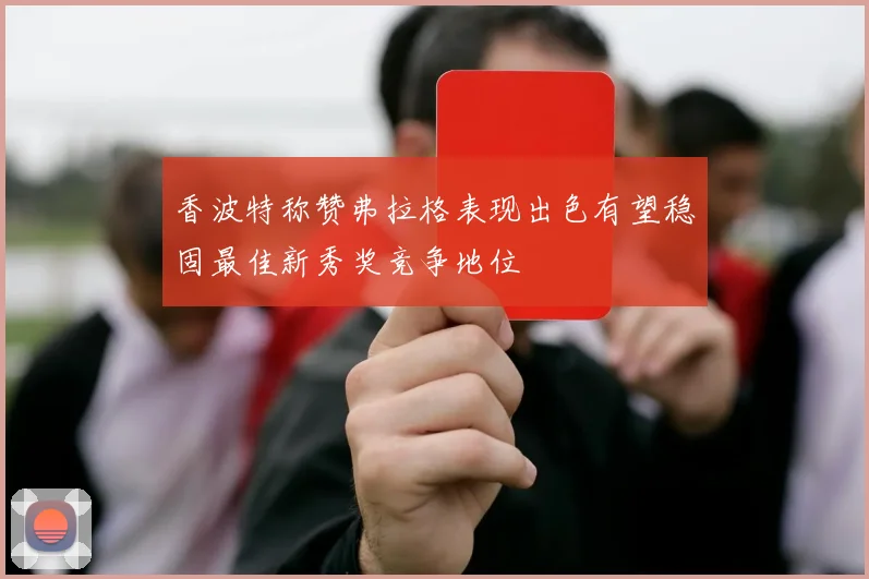 香波特称赞弗拉格表现出色有望稳固最佳新秀奖竞争地位