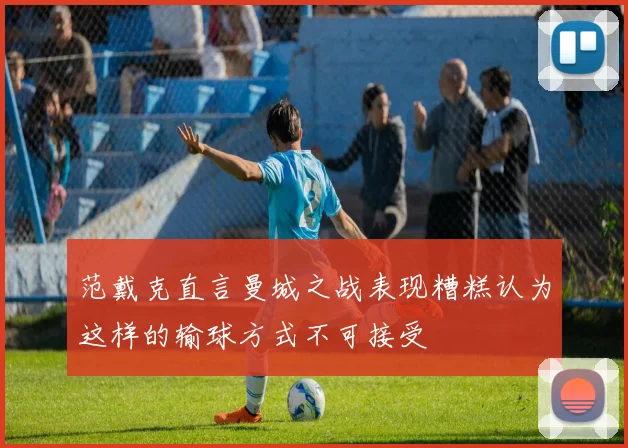 范戴克直言曼城之战表现糟糕认为这样的输球方式不可接受