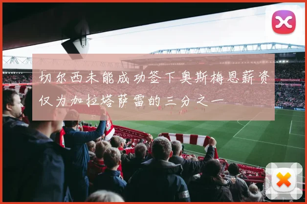 切尔西未能成功签下奥斯梅恩薪资仅为加拉塔萨雷的三分之一