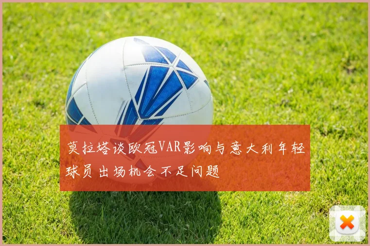 莫拉塔谈欧冠VAR影响与意大利年轻球员出场机会不足问题