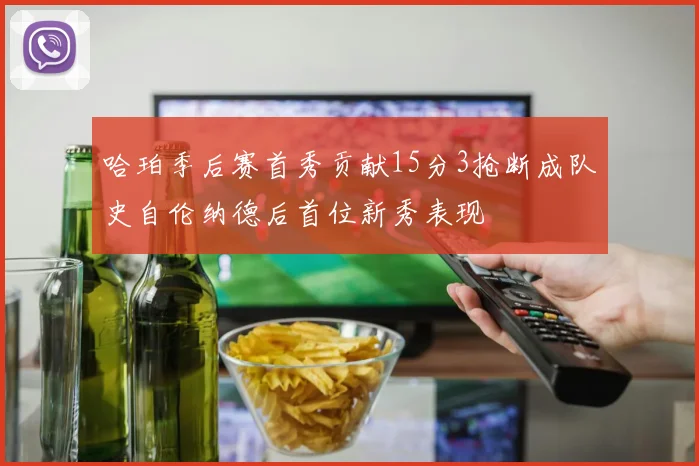 哈珀季后赛首秀贡献15分3抢断成队史自伦纳德后首位新秀表现