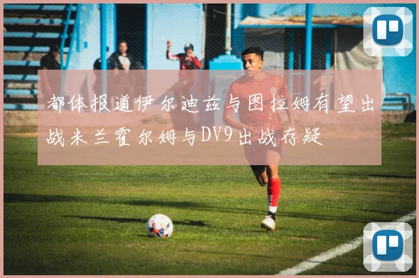 都体报道伊尔迪兹与图拉姆有望出战米兰霍尔姆与DV9出战存疑