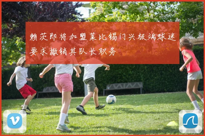 赖茨即将加盟莱比锡门兴极端球迷要求撤销其队长职务
