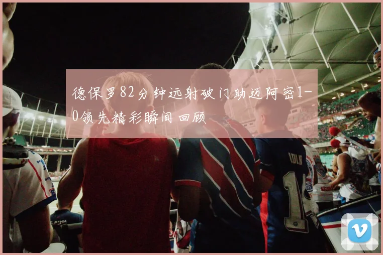 德保罗82分钟远射破门助迈阿密1-0领先精彩瞬间回顾